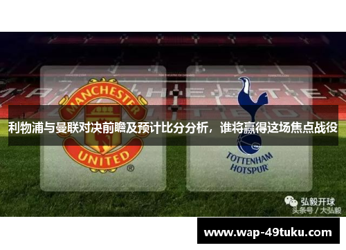 利物浦与曼联对决前瞻及预计比分分析,谁将赢得这场焦点战役